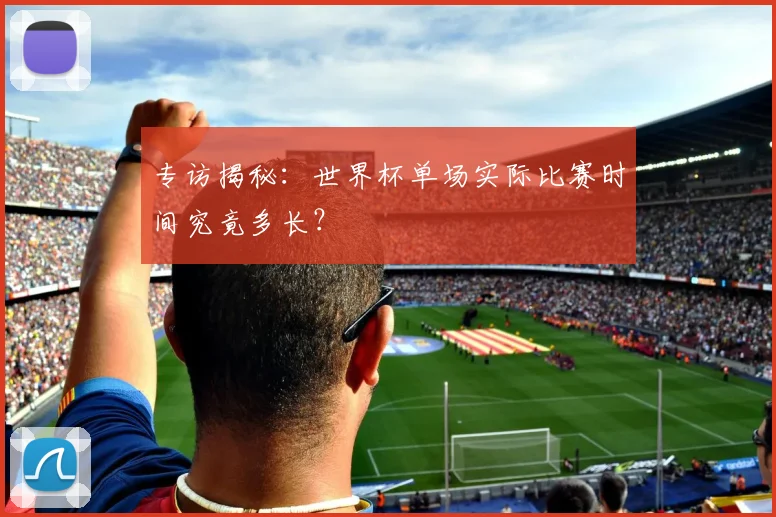 专访揭秘：世界杯单场实际比赛时间究竟多长？