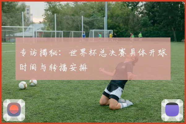 专访揭秘:世界杯总决赛具体开球时间与转播安排