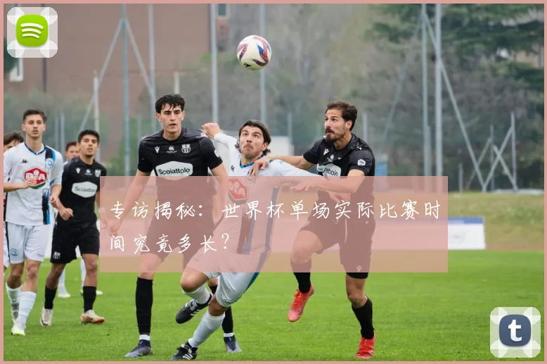 专访揭秘：世界杯单场实际比赛时间究竟多长？