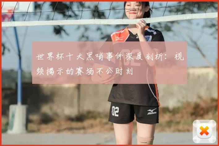 世界杯十大黑哨事件深度剖析：视频揭示的赛场不公时刻