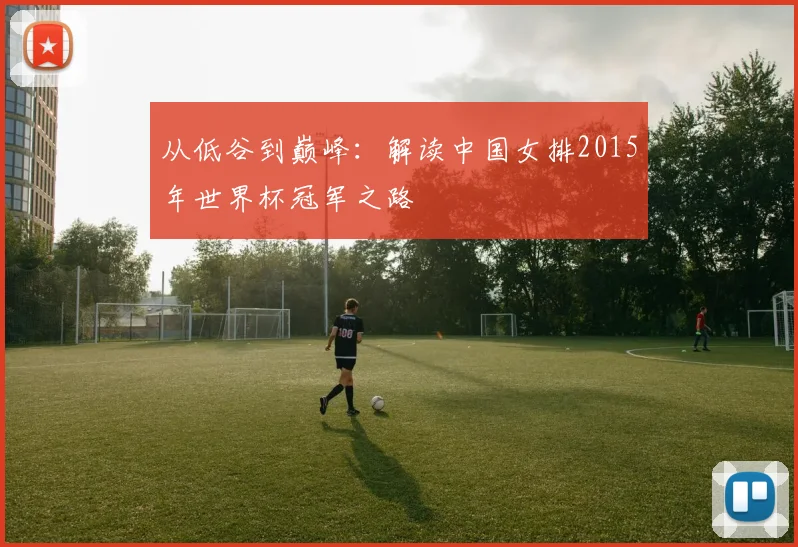 从低谷到巅峰:解读中国女排2015年世界杯冠军之路
