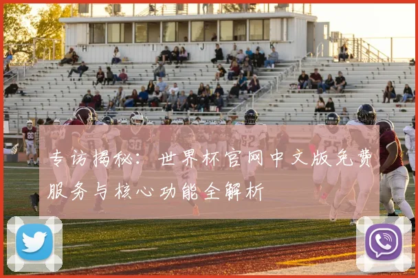 专访揭秘:世界杯官网中文版免费服务与核心功能全解析