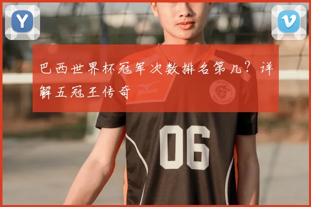 巴西世界杯冠军次数排名第几？详解五冠王传奇