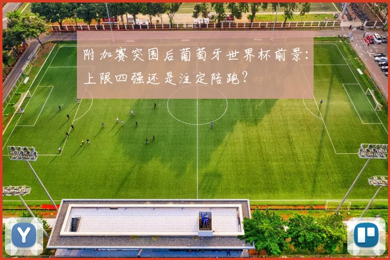 附加赛突围后葡萄牙世界杯前景:上限四强还是注定陪跑?