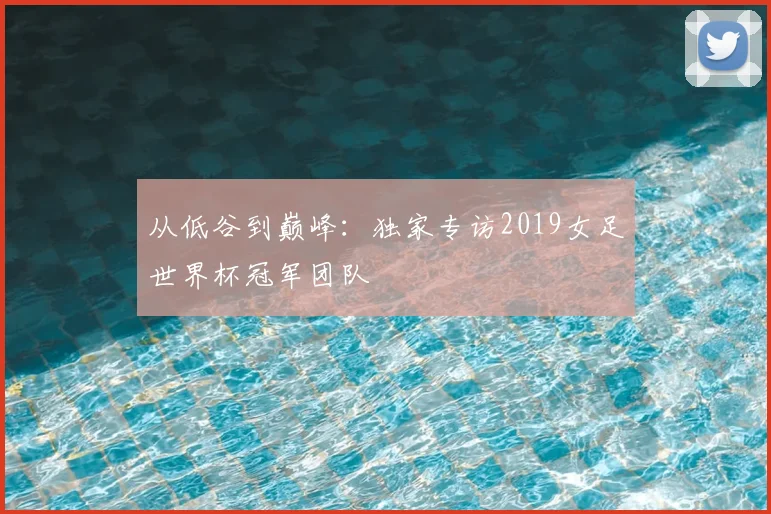 从低谷到巅峰:独家专访2019女足世界杯冠军团队