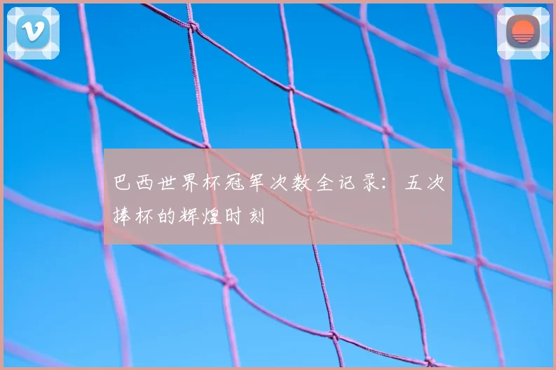 巴西世界杯冠军次数全记录：五次捧杯的辉煌时刻
