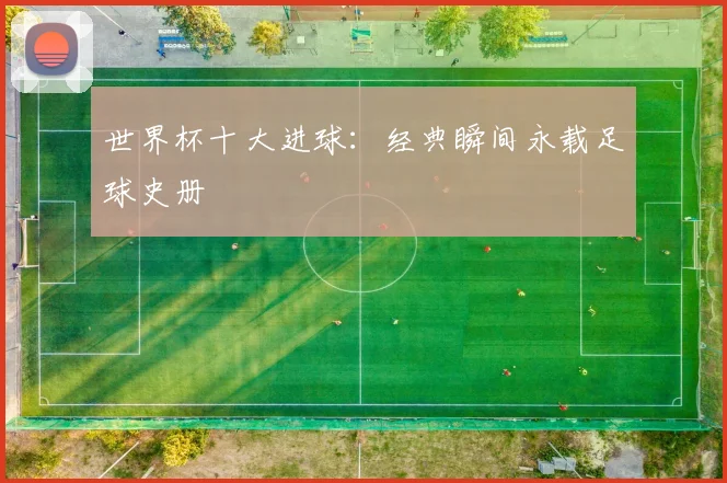 世界杯十大进球:经典瞬间永载足球史册