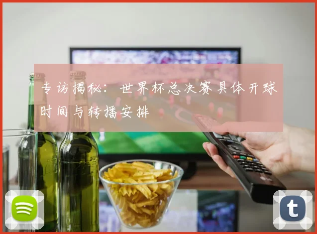 专访揭秘：世界杯总决赛具体开球时间与转播安排