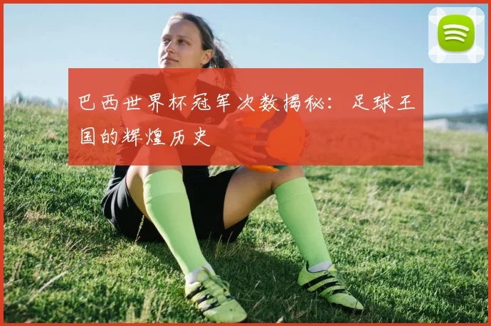 巴西世界杯冠军次数揭秘:足球王国的辉煌历史