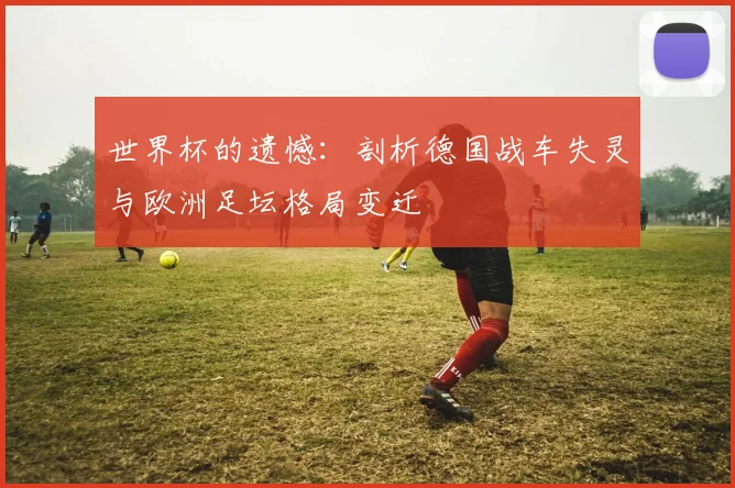 世界杯的遗憾:剖析德国战车失灵与欧洲足坛格局变迁