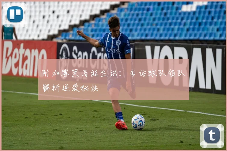 附加赛黑马诞生记：专访球队领队解析逆袭秘诀