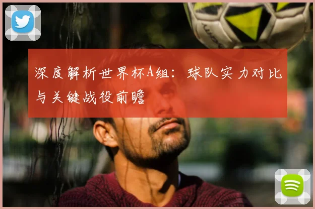 深度解析世界杯A组：球队实力对比与关键战役前瞻