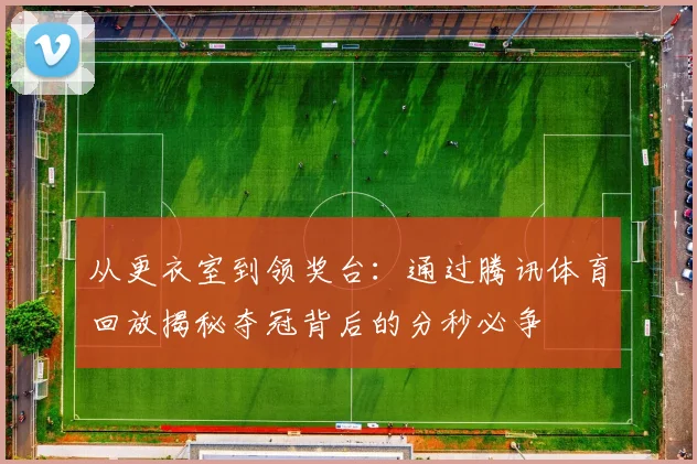 从更衣室到领奖台:通过腾讯体育回放揭秘夺冠背后的分秒必争