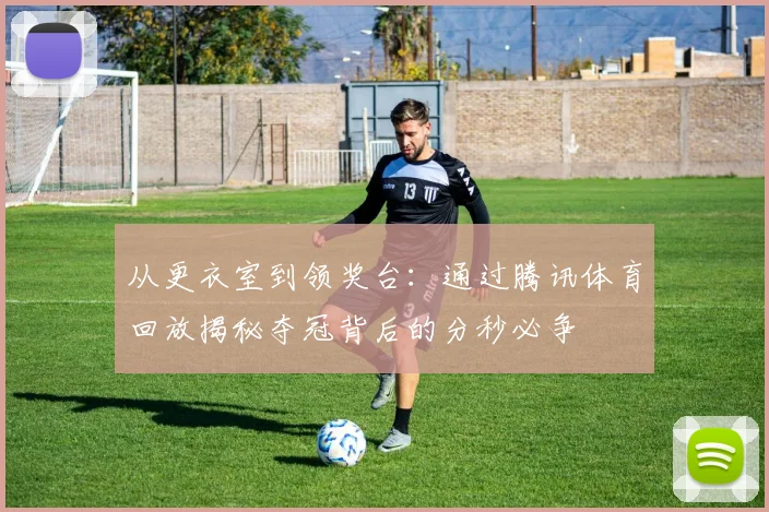 从更衣室到领奖台：通过腾讯体育回放揭秘夺冠背后的分秒必争