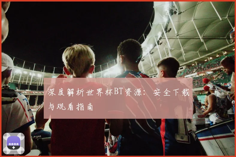 深度解析世界杯BT资源：安全下载与观看指南