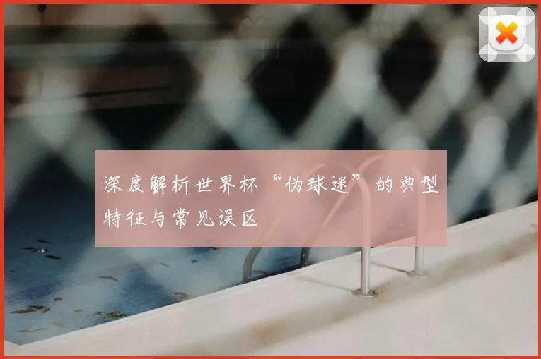 深度解析世界杯“伪球迷”的典型特征与常见误区