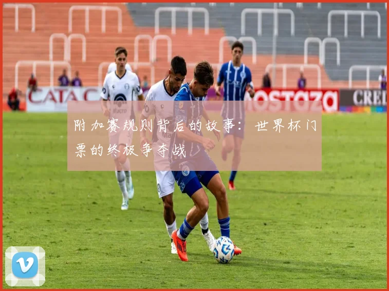 附加赛规则背后的故事：世界杯门票的终极争夺战