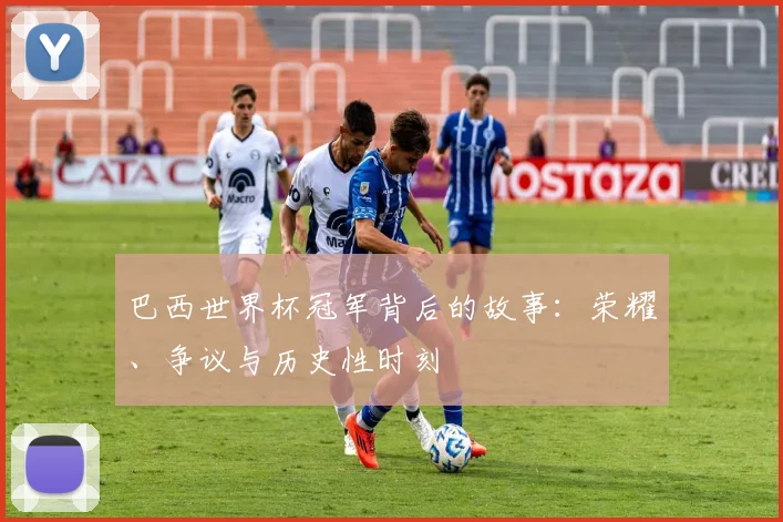 巴西世界杯冠军背后的故事：荣耀、争议与历史性时刻