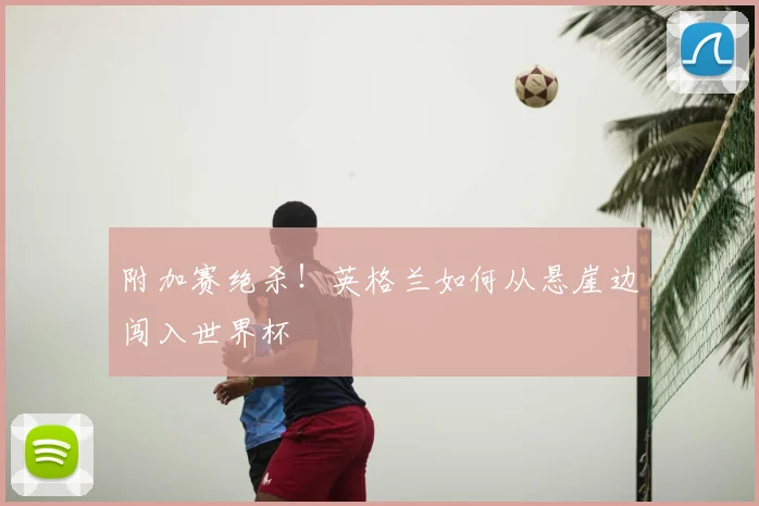 附加赛绝杀！英格兰如何从悬崖边闯入世界杯