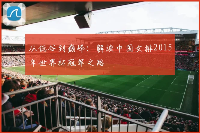 从低谷到巅峰:解读中国女排2015年世界杯冠军之路