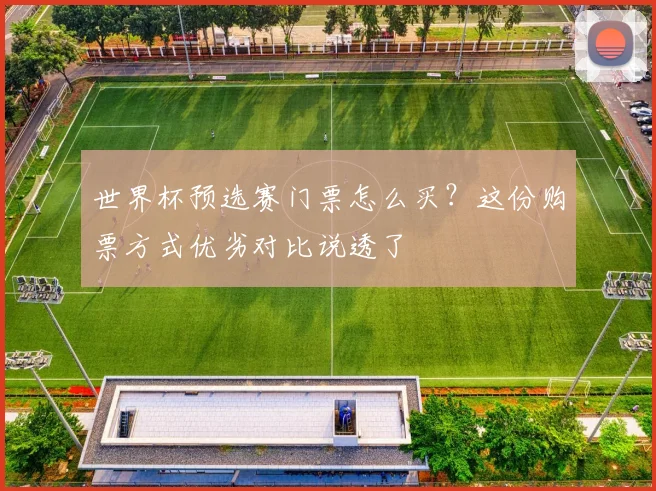 世界杯预选赛门票怎么买?这份购票方式优劣对比说透了