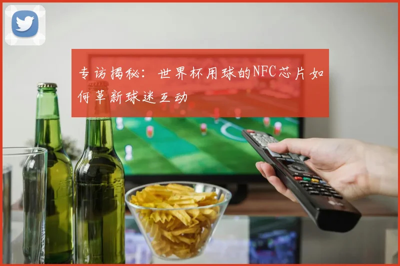 专访揭秘：世界杯用球的NFC芯片如何革新球迷互动