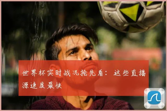 世界杯实时战况抢先看:这些直播源速度最快