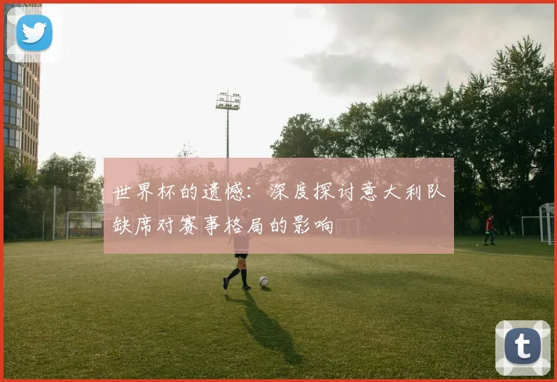 世界杯的遗憾:深度探讨意大利队缺席对赛事格局的影响
