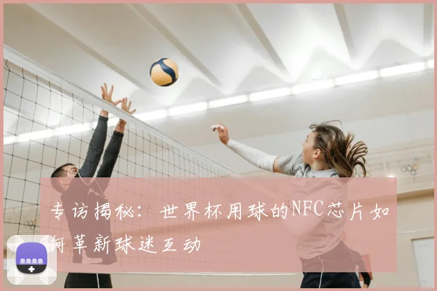 专访揭秘:世界杯用球的NFC芯片如何革新球迷互动