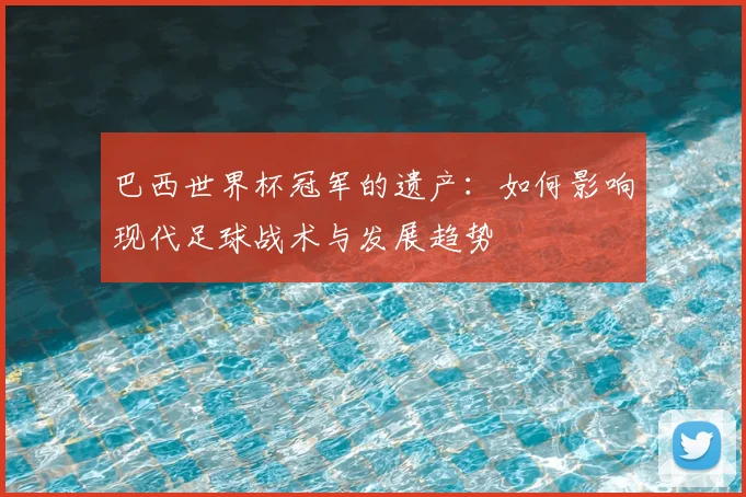 巴西世界杯冠军的遗产：如何影响现代足球战术与发展趋势