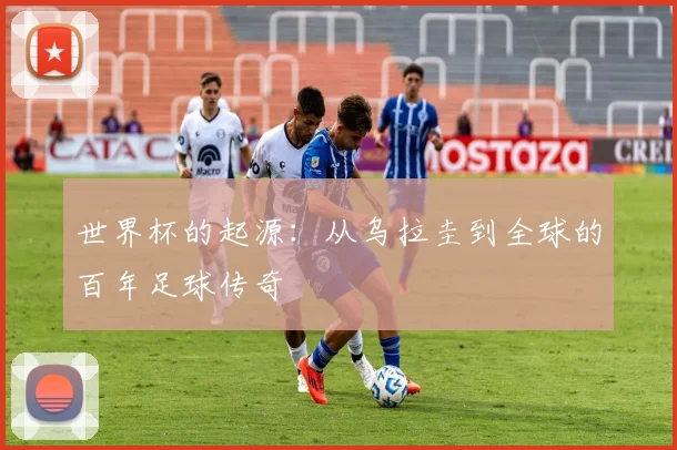 世界杯的起源：从乌拉圭到全球的百年足球传奇