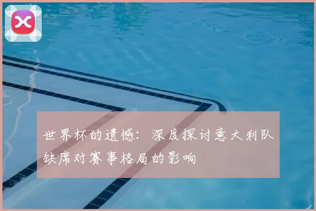世界杯的遗憾:深度探讨意大利队缺席对赛事格局的影响