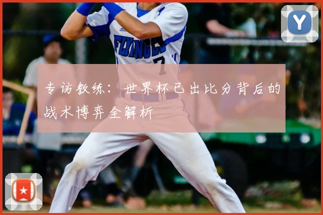 专访教练：世界杯已出比分背后的战术博弈全解析