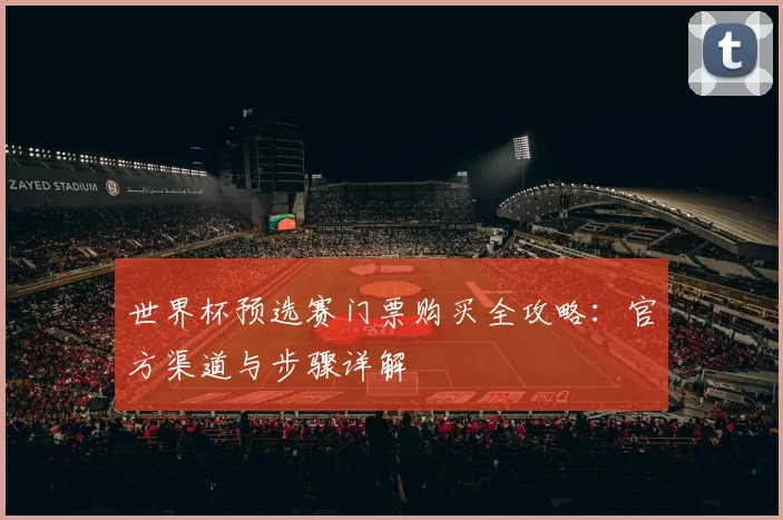 世界杯预选赛门票购买全攻略：官方渠道与步骤详解