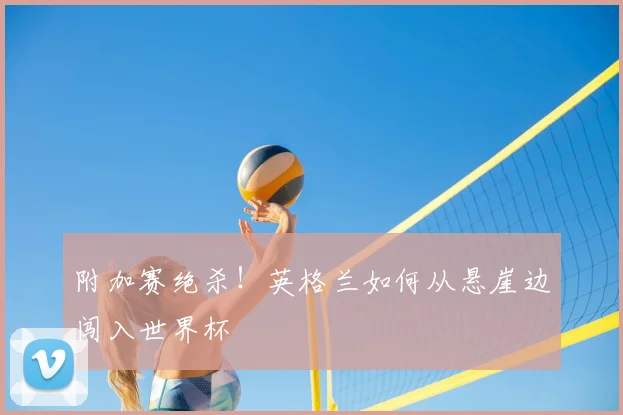 附加赛绝杀！英格兰如何从悬崖边闯入世界杯