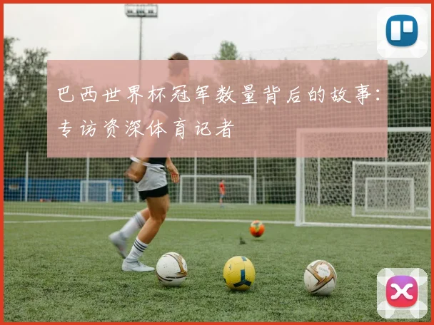 巴西世界杯冠军数量背后的故事：专访资深体育记者