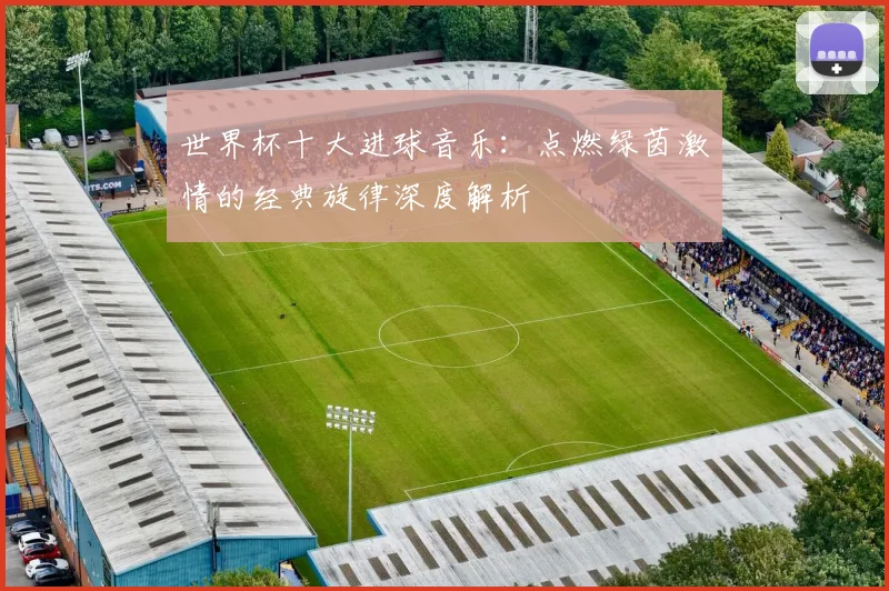 世界杯十大进球音乐：点燃绿茵激情的经典旋律深度解析