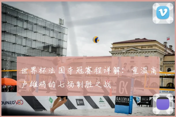 世界杯法国夺冠赛程详解：重温高卢雄鸡的七场制胜之战