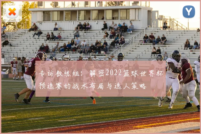 专访教练组：解密2022篮球世界杯预选赛的战术布局与选人策略