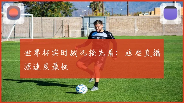 世界杯实时战况抢先看：这些直播源速度最快