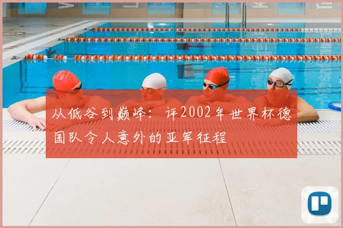 从低谷到巅峰:评2002年世界杯德国队令人意外的亚军征程