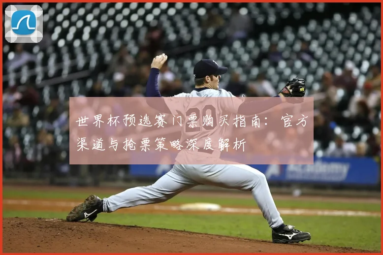 世界杯预选赛门票购买指南：官方渠道与抢票策略深度解析