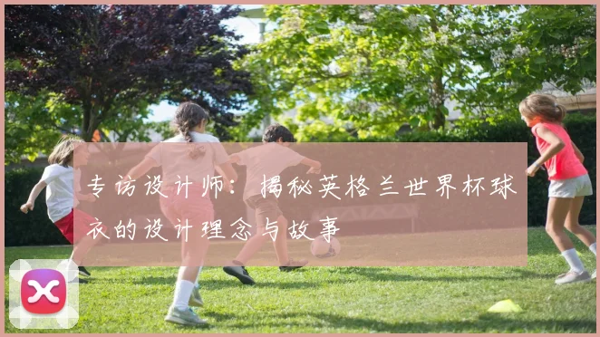 专访设计师：揭秘英格兰世界杯球衣的设计理念与故事