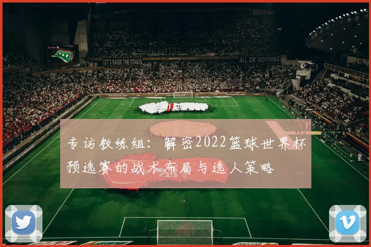 专访教练组：解密2022篮球世界杯预选赛的战术布局与选人策略