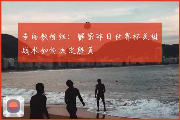 专访教练组:解密昨日世界杯关键战术如何决定胜负