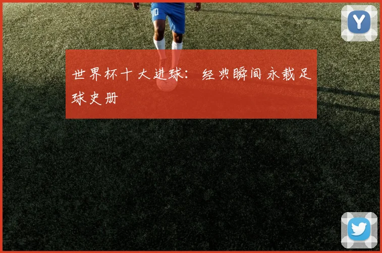 世界杯十大进球：经典瞬间永载足球史册