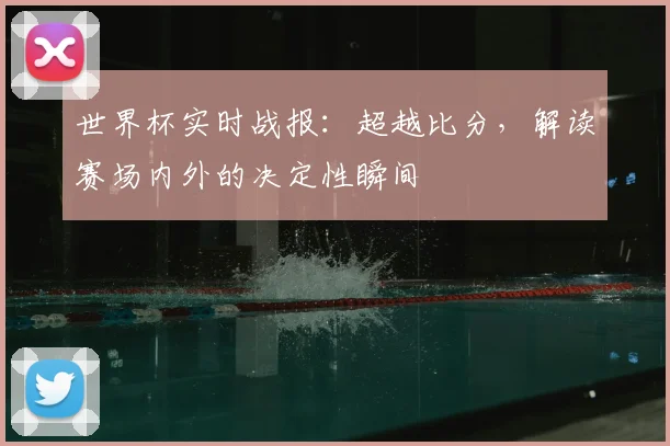 世界杯实时战报：超越比分，解读赛场内外的决定性瞬间