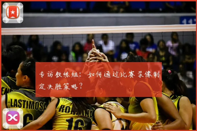 专访教练组：如何通过比赛录像制定决胜策略？