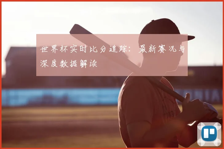 世界杯实时比分追踪：最新赛况与深度数据解读