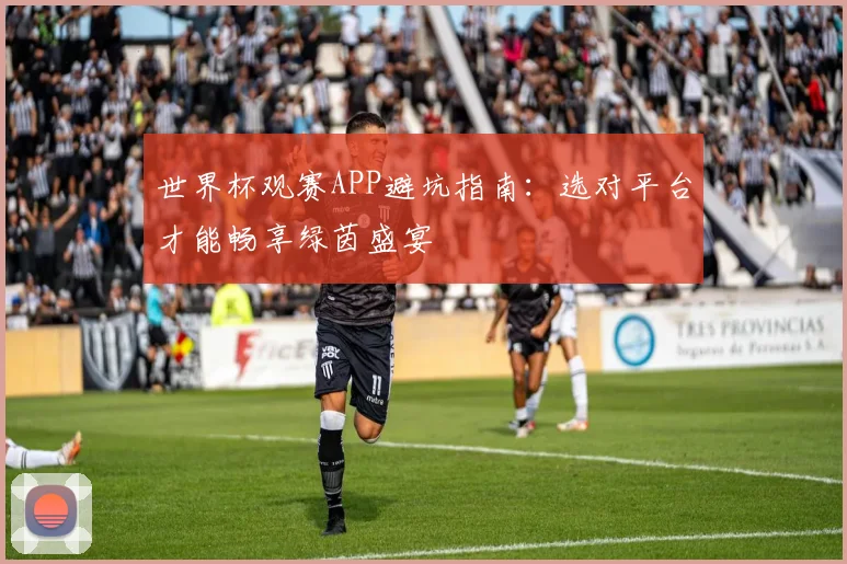 世界杯观赛APP避坑指南:选对平台才能畅享绿茵盛宴